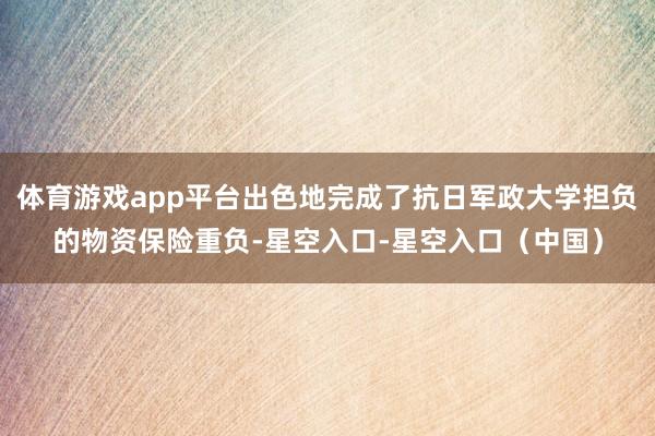 体育游戏app平台出色地完成了抗日军政大学担负的物资保险重负-星空入口-星空入口(中国)
