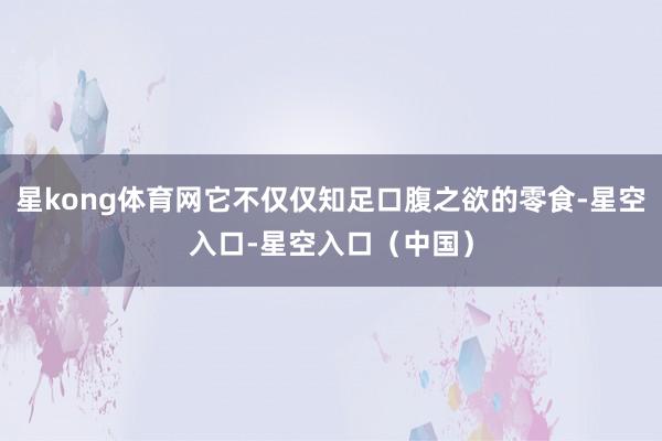 星kong体育网它不仅仅知足口腹之欲的零食-星空入口-星空入口（中国）