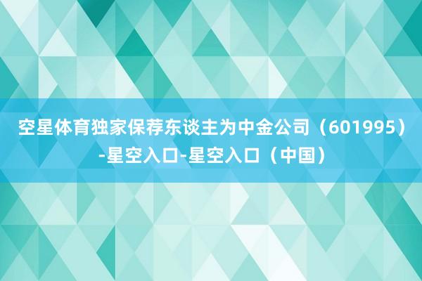 空星体育独家保荐东谈主为中金公司（601995）-星空入口-星空入口（中国）