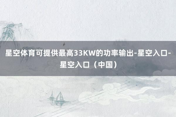 星空体育可提供最高33KW的功率输出-星空入口-星空入口（中国）