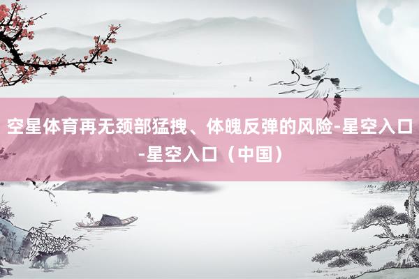 空星体育再无颈部猛拽、体魄反弹的风险-星空入口-星空入口（中国）