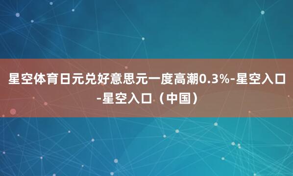 星空体育日元兑好意思元一度高潮0.3%-星空入口-星空入口(中国)