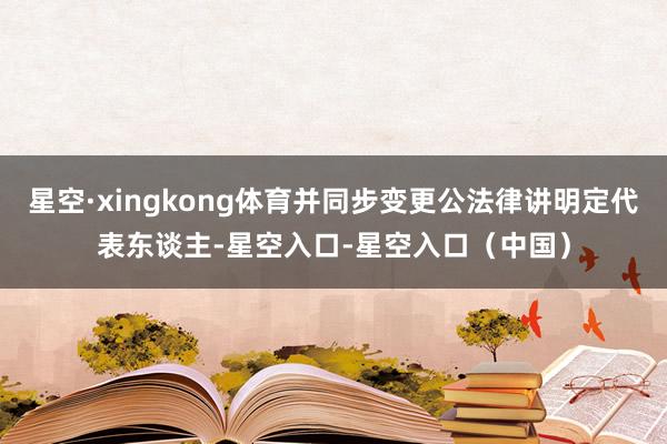 星空·xingkong体育并同步变更公法律讲明定代表东谈主-星空入口-星空入口（中国）