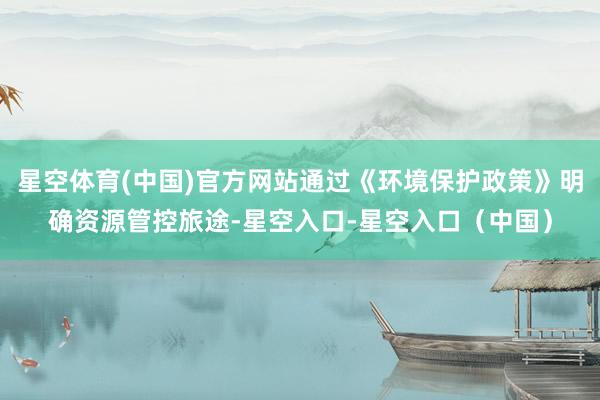 星空体育(中国)官方网站通过《环境保护政策》明确资源管控旅途-星空入口-星空入口(中国)