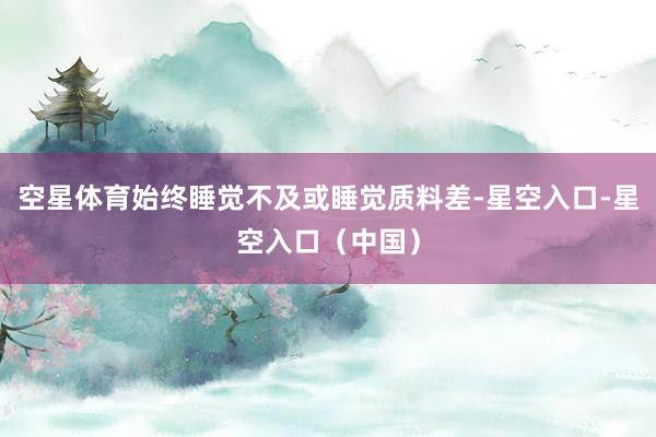 空星体育始终睡觉不及或睡觉质料差-星空入口-星空入口（中国）