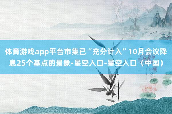 体育游戏app平台市集已“充分计入”10月会议降息25个基点的景象-星空入口-星空入口（中国）