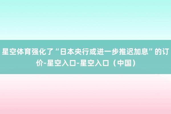 星空体育强化了“日本央行或进一步推迟加息”的订价-星空入口-星空入口（中国）