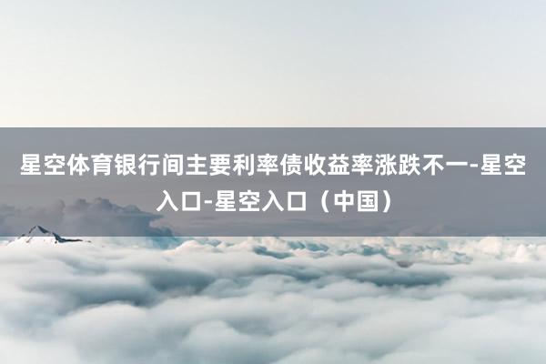 星空体育　　银行间主要利率债收益率涨跌不一-星空入口-星空入口（中国）