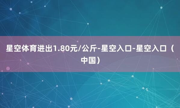 星空体育进出1.80元/公斤-星空入口-星空入口（中国）