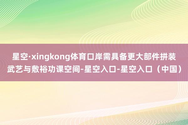 星空·xingkong体育口岸需具备更大部件拼装武艺与敷裕功课空间-星空入口-星空入口（中国）