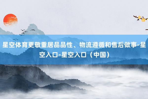 星空体育更敬重居品品性、物流遵循和售后做事-星空入口-星空入口（中国）