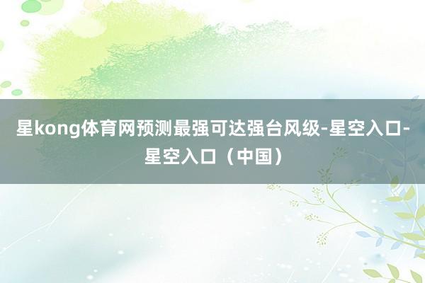 星kong体育网预测最强可达强台风级-星空入口-星空入口（中国）