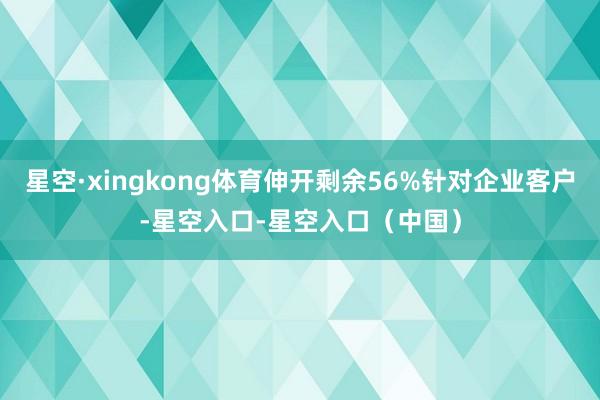 星空·xingkong体育伸开剩余56%针对企业客户-星空入口-星空入口（中国）