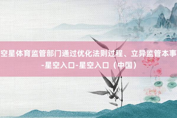 空星体育监管部门通过优化法则过程、立异监管本事-星空入口-星空入口(中国)