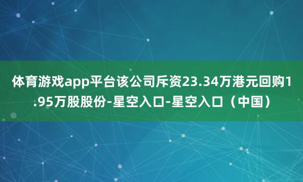 体育游戏app平台该公司斥资23.34万港元回购1.95万股股份-星空入口-星空入口（中国）