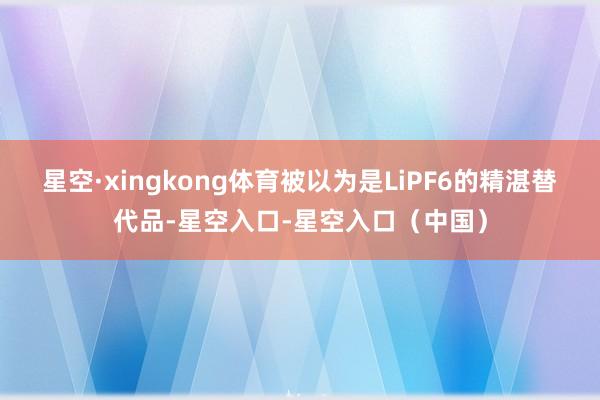 星空·xingkong体育被以为是LiPF6的精湛替代品-星空入口-星空入口(中国)