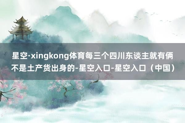 星空·xingkong体育每三个四川东谈主就有俩不是土产货出身的-星空入口-星空入口（中国）