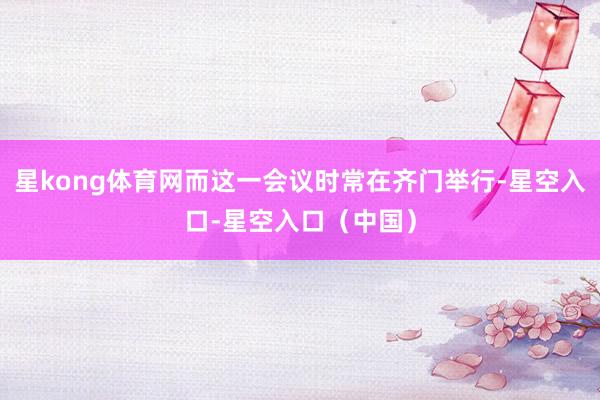 星kong体育网而这一会议时常在齐门举行-星空入口-星空入口（中国）