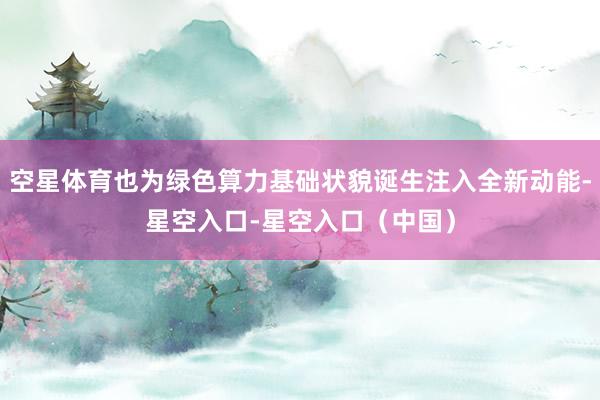 空星体育也为绿色算力基础状貌诞生注入全新动能-星空入口-星空入口（中国）
