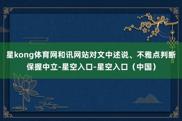 星kong体育网和讯网站对文中述说、不雅点判断保握中立-星空入口-星空入口（中国）