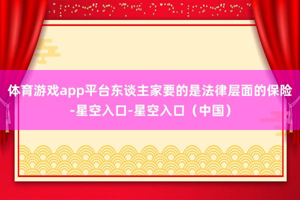 体育游戏app平台东谈主家要的是法律层面的保险-星空入口-星空入口(中国)