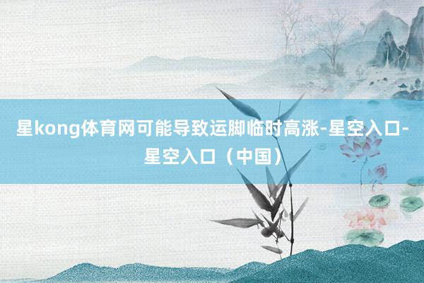 星kong体育网可能导致运脚临时高涨-星空入口-星空入口（中国）
