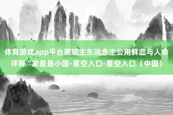 体育游戏app平台展现主东说念主公用鲜血与人命评释“家是最小国-星空入口-星空入口（中国）
