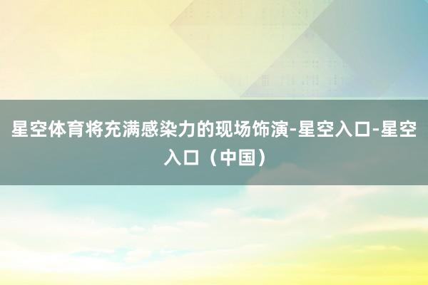 星空体育将充满感染力的现场饰演-星空入口-星空入口（中国）
