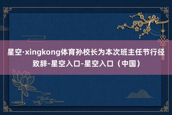 星空·xingkong体育孙校长为本次班主任节行径致辞-星空入口-星空入口（中国）