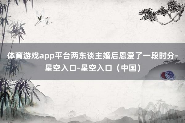 体育游戏app平台两东谈主婚后恩爱了一段时分-星空入口-星空入口（中国）