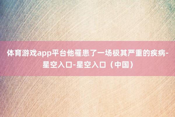 体育游戏app平台他罹患了一场极其严重的疾病-星空入口-星空入口（中国）