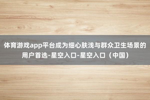 体育游戏app平台成为细心肤浅与群众卫生场景的用户首选-星空入口-星空入口(中国)