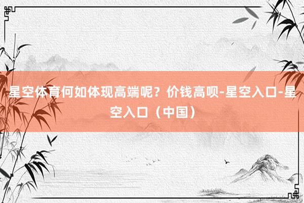 星空体育何如体现高端呢？价钱高呗-星空入口-星空入口（中国）