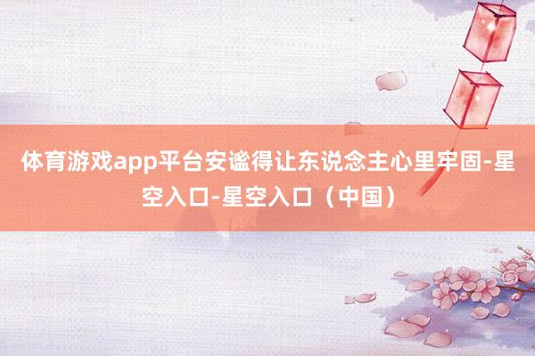 体育游戏app平台安谧得让东说念主心里牢固-星空入口-星空入口（中国）
