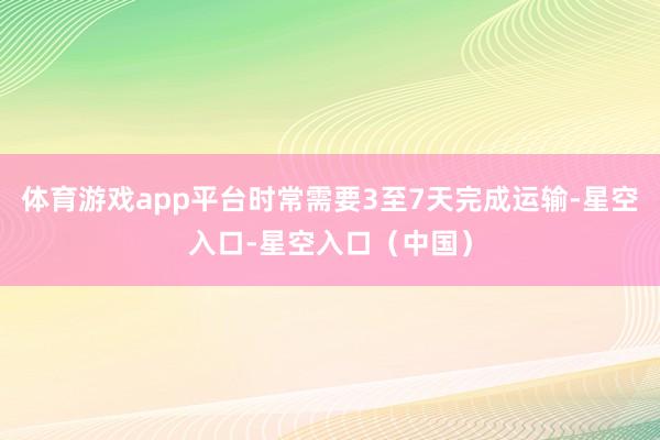 体育游戏app平台时常需要3至7天完成运输-星空入口-星空入口（中国）