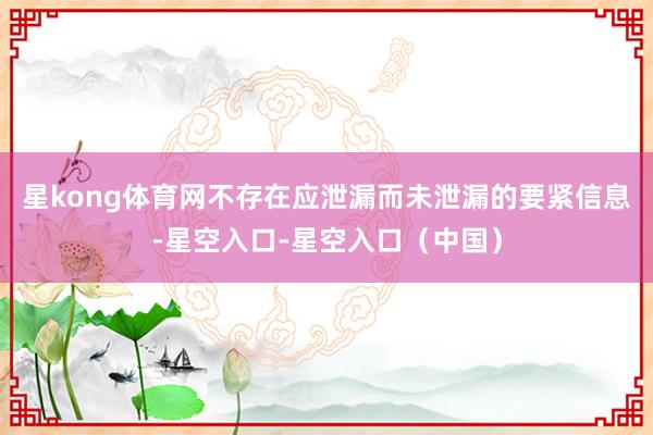 星kong体育网不存在应泄漏而未泄漏的要紧信息-星空入口-星空入口（中国）