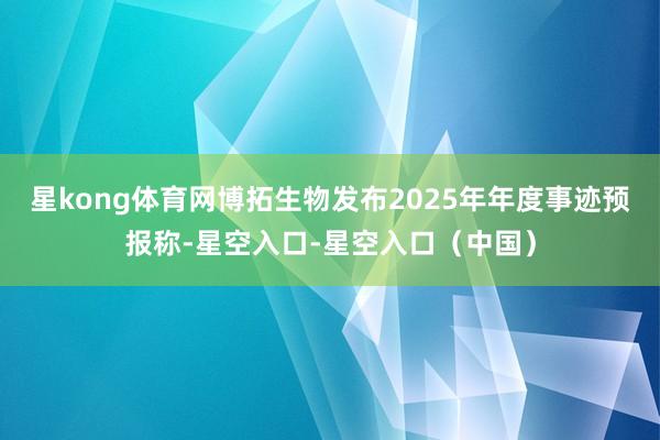 星kong体育网博拓生物发布2025年年度事迹预报称-星空入口-星空入口（中国）