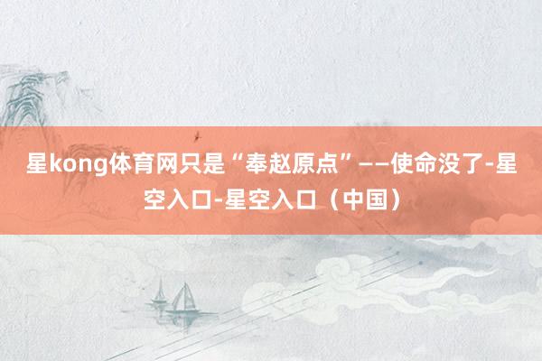星kong体育网只是“奉赵原点”——使命没了-星空入口-星空入口(中国)