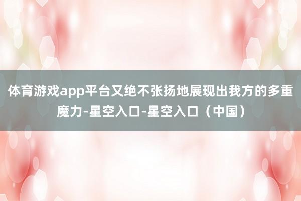 体育游戏app平台又绝不张扬地展现出我方的多重魔力-星空入口-星空入口(中国)