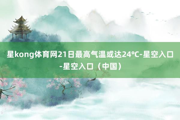 星kong体育网21日最高气温或达24℃-星空入口-星空入口（中国）