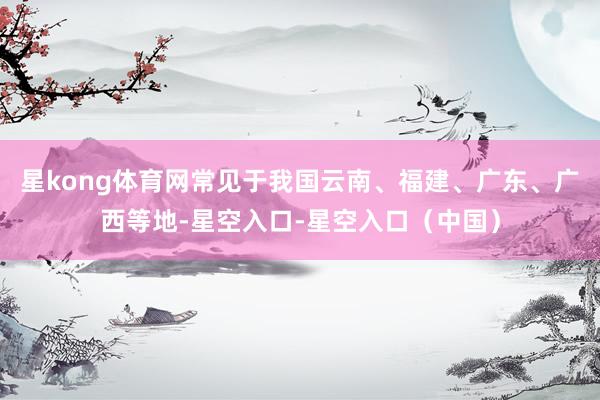 星kong体育网常见于我国云南、福建、广东、广西等地-星空入口-星空入口（中国）