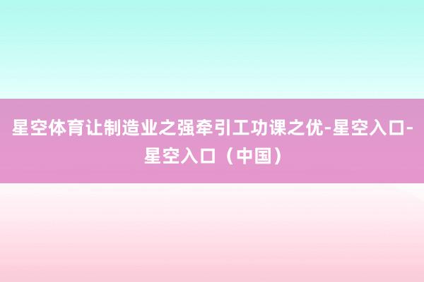 星空体育让制造业之强牵引工功课之优-星空入口-星空入口（中国）