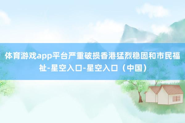 体育游戏app平台严重破损香港猛烈稳固和市民福祉-星空入口-星空入口（中国）